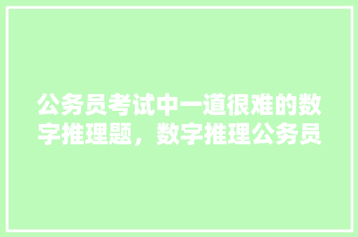 公务员考试中一道很难的数字推理题，数字推理公务员真题 建筑考试