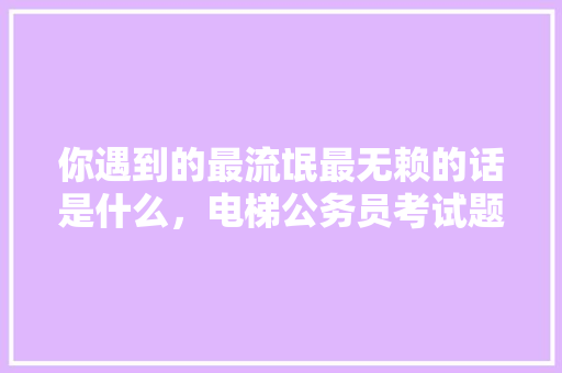 你遇到的最流氓最无赖的话是什么，电梯公务员考试题目及答案