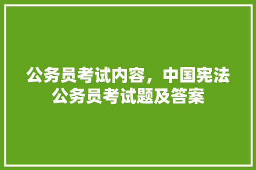公务员考试内容，中国宪法公务员考试题及答案 大学排名