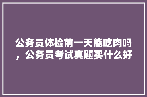 公务员体检前一天能吃肉吗，公务员考试真题买什么好 公考知识