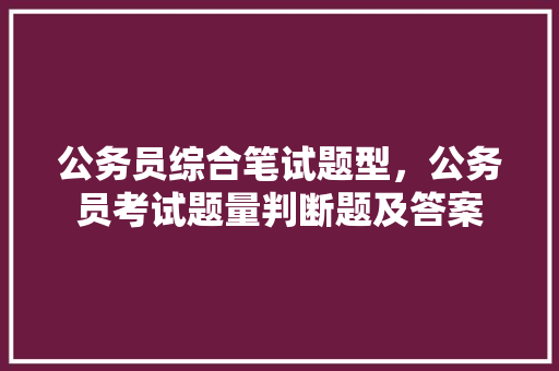 公务员综合笔试题型，公务员考试题量判断题及答案 公考知识