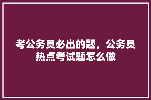 考公务员必出的题，公务员热点考试题怎么做