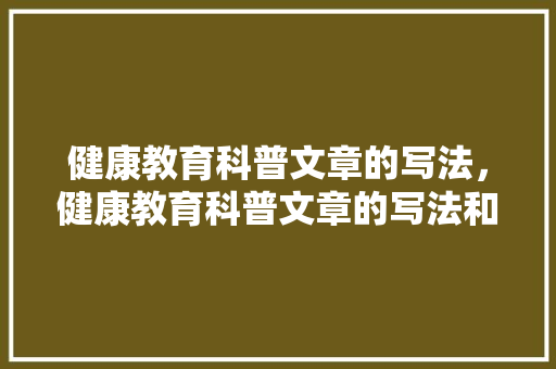 健康教育科普文章的写法，健康教育科普文章的写法和内容。