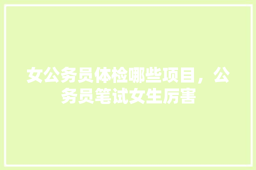 女公务员体检哪些项目，公务员笔试女生厉害 专业填报