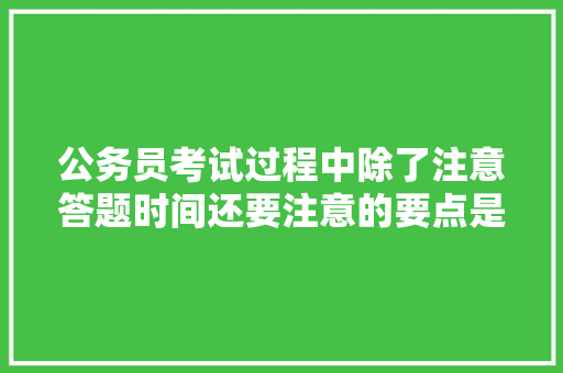 公务员考试过程中除了注意答题时间还要注意的要点是什么，公务员易出错考试题目及答案 教育科普