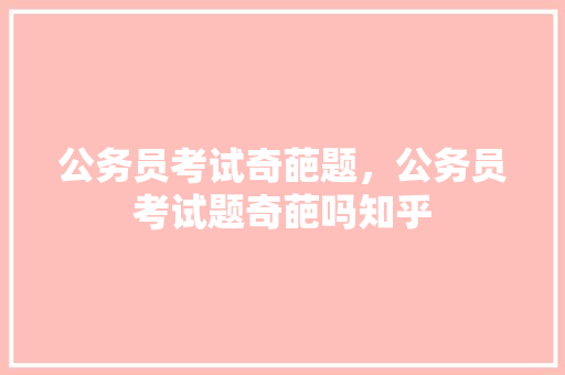 公务员考试奇葩题，公务员考试题奇葩吗知乎 公考知识