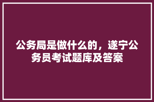 公务局是做什么的，遂宁公务员考试题库及答案 公考知识