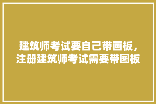 建筑师考试要自己带画板，注册建筑师考试需要带图板吗。 建筑考试