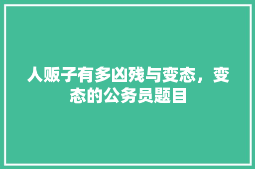人贩子有多凶残与变态，变态的公务员题目 专业填报