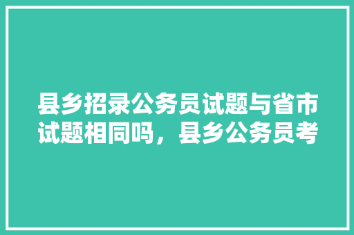 县乡招录公务员试题与省市试题相同吗，县乡公务员考试题简单吗 公考知识