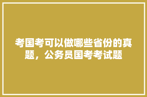考国考可以做哪些省份的真题，公务员国考考试题 建筑考试
