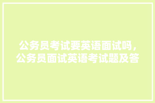 公务员考试要英语面试吗，公务员面试英语考试题及答案 教育科普