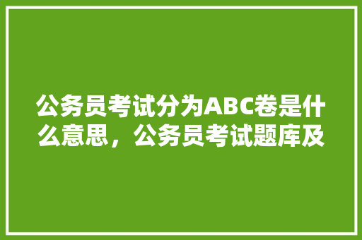 公务员考试分为ABC卷是什么意思，公务员考试题库及答案4000题 专业填报
