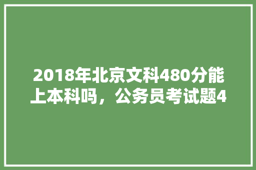 2018年北京文科480分能上本科吗，公务员考试题488题答案 教育科普
