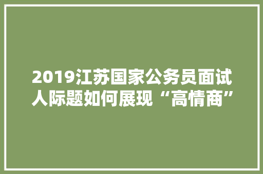 2019江苏国家公务员面试人际题如何展现“高情商”，公务员情商测试题 建筑考试