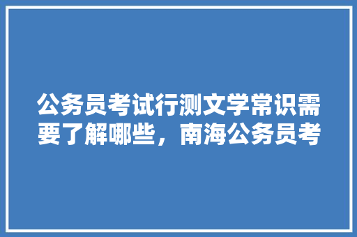 公务员考试行测文学常识需要了解哪些，南海公务员考试题及答案 大学排名