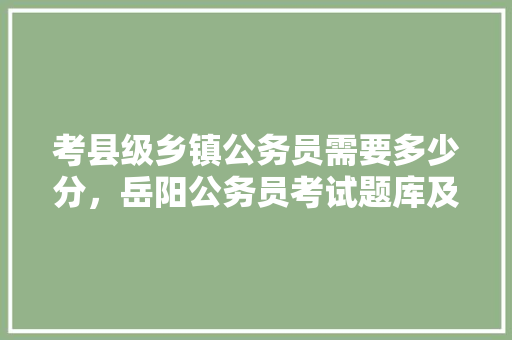 考县级乡镇公务员需要多少分，岳阳公务员考试题库及答案 建筑考试
