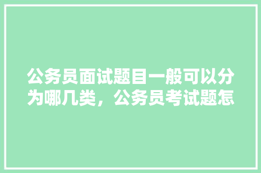 公务员面试题目一般可以分为哪几类，公务员考试题怎么分类的 建筑考试