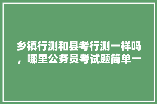乡镇行测和县考行测一样吗,哪里公务员考试题简单一点 公考知识 乡镇行测和县考行测一样吗,哪里公务员考试题简单一点 公考知识