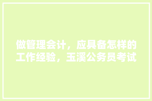 做管理会计，应具备怎样的工作经验，玉溪公务员考试题型分布 教育科普