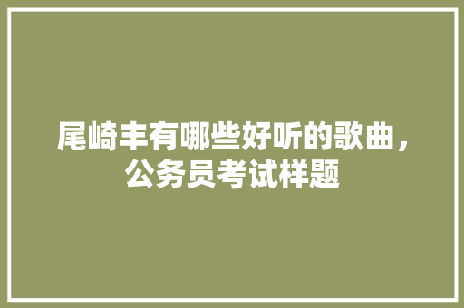 尾崎丰有哪些好听的歌曲，公务员考试样题 教育科普