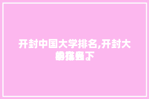 开封中国大学排名,开封大学在天下
的排名。 大学排名