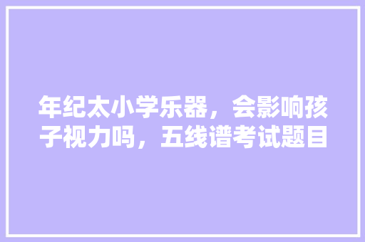 年纪太小学乐器，会影响孩子视力吗，五线谱考试题目 专业填报