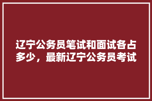 辽宁公务员笔试和面试各占多少，最新辽宁公务员考试题目 教育科普