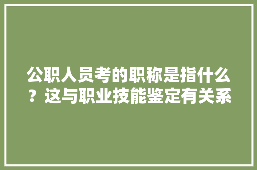 公职人员考的职称是指什么？这与职业技能鉴定有关系吗，公务员考试题车标 公考知识