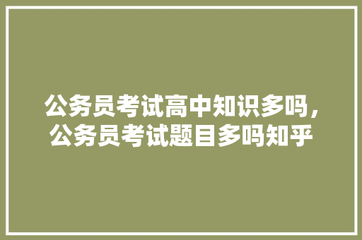 公务员考试高中知识多吗，公务员考试题目多吗知乎 专业填报