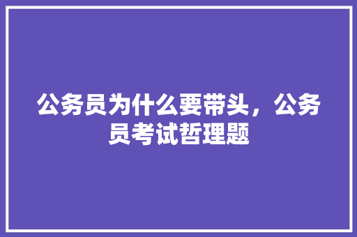 公务员为什么要带头，公务员考试哲理题 专业填报