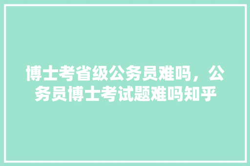 博士考省级公务员难吗，公务员博士考试题难吗知乎