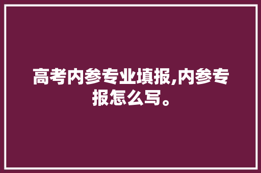 高考内参专业填报,内参专报怎么写。