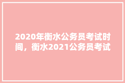 2020年衡水公务员考试时间，衡水2021公务员考试 建筑考试