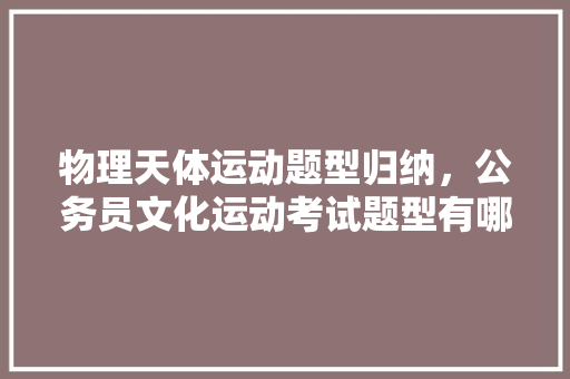 物理天体运动题型归纳，公务员文化运动考试题型有哪些 公考知识