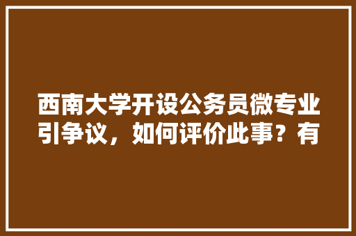西南大学开设公务员微专业引争议，如何评价此事？有哪些信息值得关注，西南公务员考试题库及答案