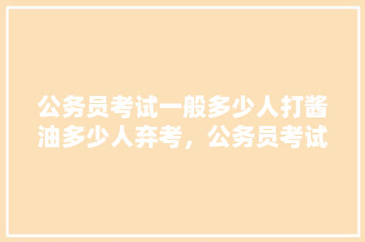 公务员考试一般多少人打酱油多少人弃考，公务员考试猜答案技巧 专业填报