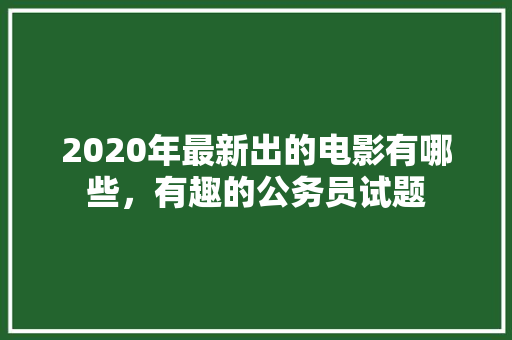 2020年最新出的电影有哪些，有趣的公务员试题 专业填报