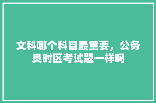 文科哪个科目最重要，公务员时区考试题一样吗 建筑考试