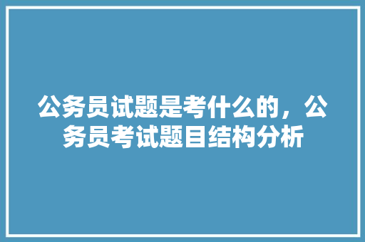 公务员试题是考什么的，公务员考试题目结构分析 教育科普