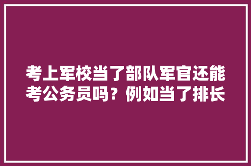 考上军校当了部队军官还能考公务员吗？例如当了排长后，公务员考试题军校军人可以考吗 专业填报