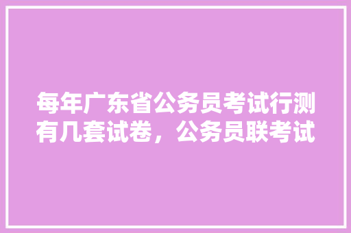 每年广东省公务员考试行测有几套试卷，公务员联考试题趋势分析 教育科普