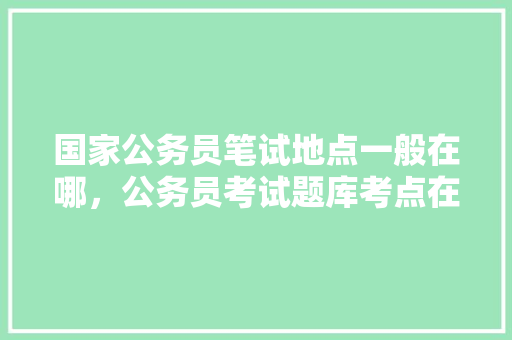 国家公务员笔试地点一般在哪，公务员考试题库考点在哪查