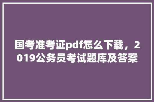国考准考证pdf怎么下载，2019公务员考试题库及答案 建筑考试