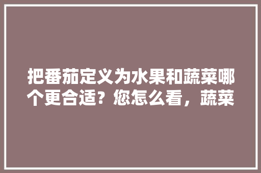 把番茄定义为水果和蔬菜哪个更合适？您怎么看，蔬菜西红柿类比推理 公考知识