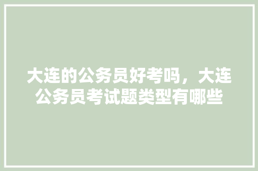 大连的公务员好考吗，大连公务员考试题类型有哪些 专业填报