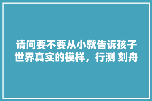 请问要不要从小就告诉孩子世界真实的模样，行测 刻舟求剑 专业填报