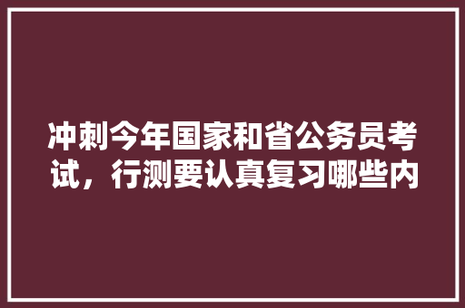 冲刺今年国家和省公务员考试,行测要认真复习哪些内容,公务员考试语句表达什么意思 大学排名 冲刺今年国家和省公务员考试,行测要认真复习哪些内容,公务员考试语句表达什么意思 大学排名
