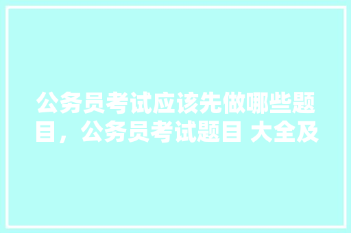 公务员考试应该先做哪些题目，公务员考试题目 大全及答案 教育科普