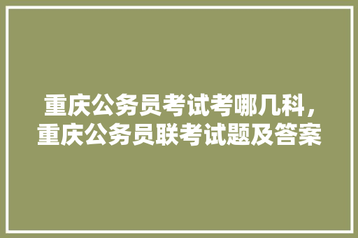 重庆公务员考试考哪几科，重庆公务员联考试题及答案 教育科普